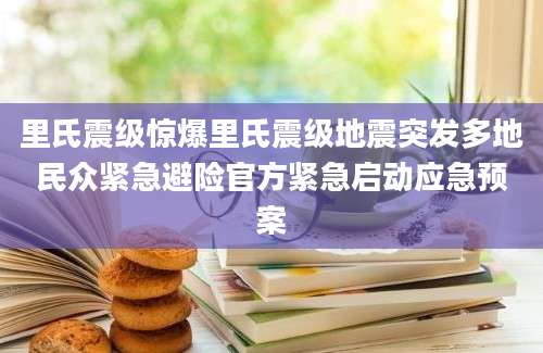 里氏震级惊爆里氏震级地震突发多地民众紧急避险官方紧急启动应急预案