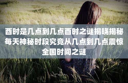酉时是几点到几点酉时之谜揭晓揭秘每天神秘时段究竟从几点到几点震惊全国时间之谜