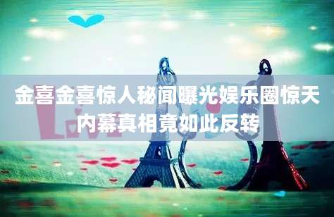 金喜金喜惊人秘闻曝光娱乐圈惊天内幕真相竟如此反转