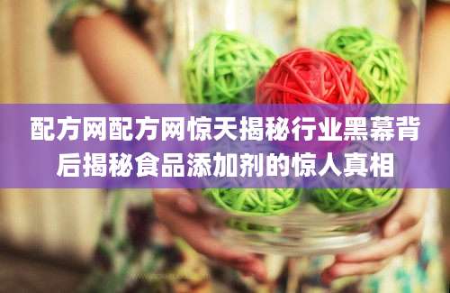 配方网配方网惊天揭秘行业黑幕背后揭秘食品添加剂的惊人真相