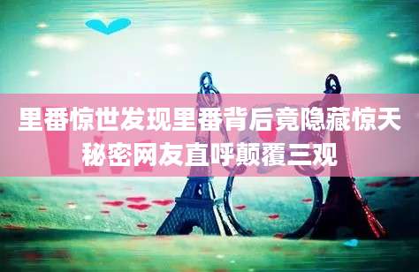 里番惊世发现里番背后竟隐藏惊天秘密网友直呼颠覆三观