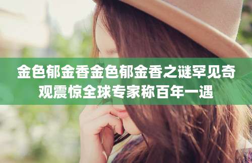 金色郁金香金色郁金香之谜罕见奇观震惊全球专家称百年一遇
