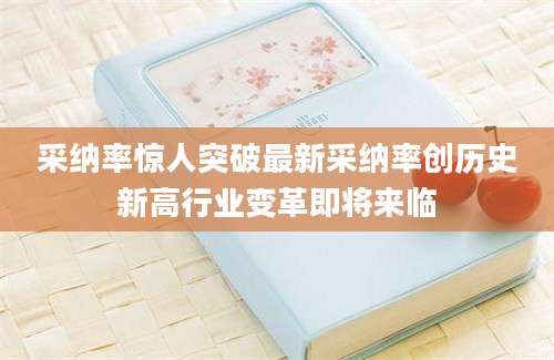 采纳率惊人突破最新采纳率创历史新高行业变革即将来临