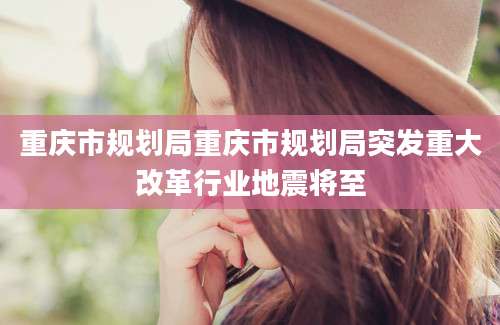 重庆市规划局重庆市规划局突发重大改革行业地震将至