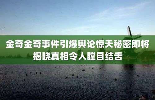 金奇金奇事件引爆舆论惊天秘密即将揭晓真相令人瞠目结舌