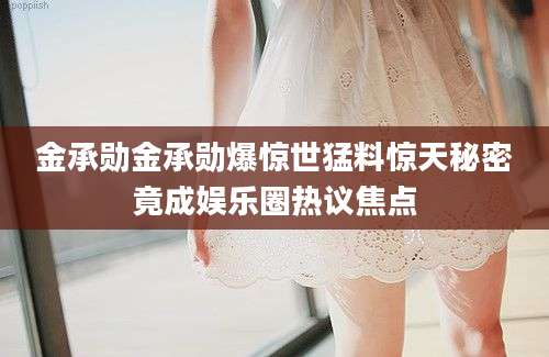 金承勋金承勋爆惊世猛料惊天秘密竟成娱乐圈热议焦点