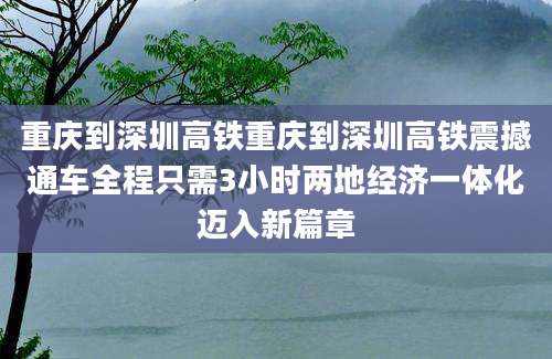 重庆到深圳高铁重庆到深圳高铁震撼通车全程只需3小时两地经济一体化迈入新篇章