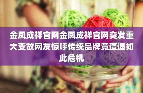 金凤成祥官网金凤成祥官网突发重大变故网友惊呼传统品牌竟遭遇如此危机