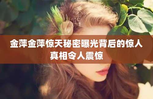 金萍金萍惊天秘密曝光背后的惊人真相令人震惊