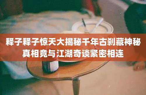 释子释子惊天大揭秘千年古刹藏神秘真相竟与江湖奇谈紧密相连