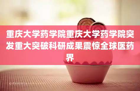 重庆大学药学院重庆大学药学院突发重大突破科研成果震惊全球医药界