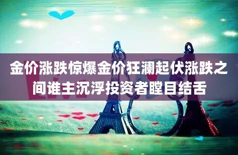 金价涨跌惊爆金价狂澜起伏涨跌之间谁主沉浮投资者瞠目结舌