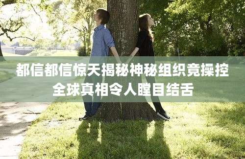 都信都信惊天揭秘神秘组织竟操控全球真相令人瞠目结舌
