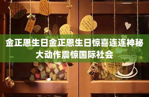 金正恩生日金正恩生日惊喜连连神秘大动作震惊国际社会