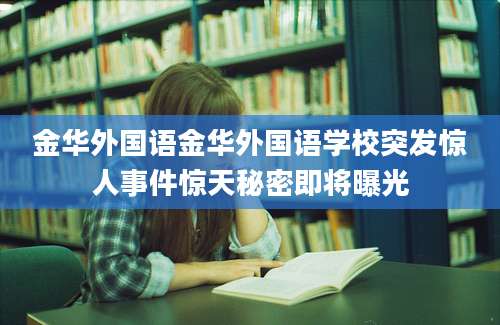 金华外国语金华外国语学校突发惊人事件惊天秘密即将曝光