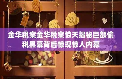 金华税案金华税案惊天揭秘巨额偷税黑幕背后惊现惊人内幕