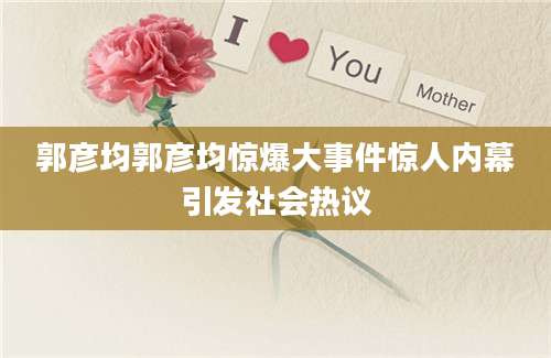 郭彦均郭彦均惊爆大事件惊人内幕引发社会热议