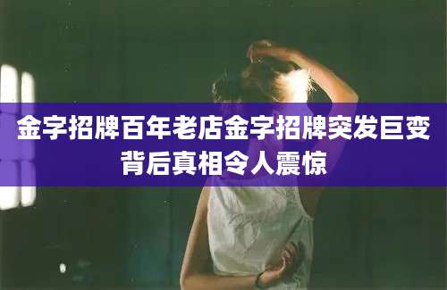 金字招牌百年老店金字招牌突发巨变背后真相令人震惊