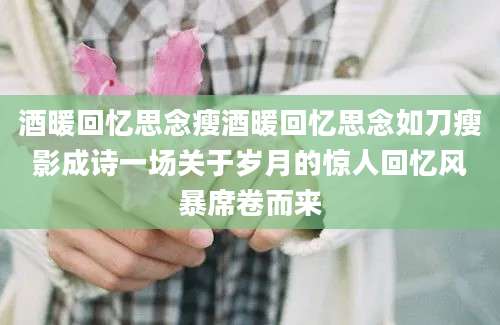 酒暖回忆思念瘦酒暖回忆思念如刀瘦影成诗一场关于岁月的惊人回忆风暴席卷而来