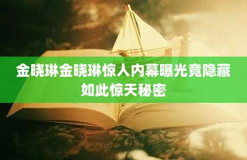金晓琳金晓琳惊人内幕曝光竟隐藏如此惊天秘密