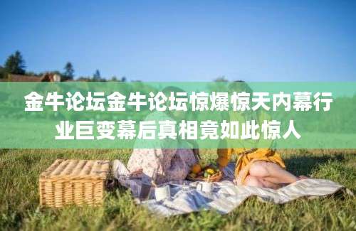 金牛论坛金牛论坛惊爆惊天内幕行业巨变幕后真相竟如此惊人