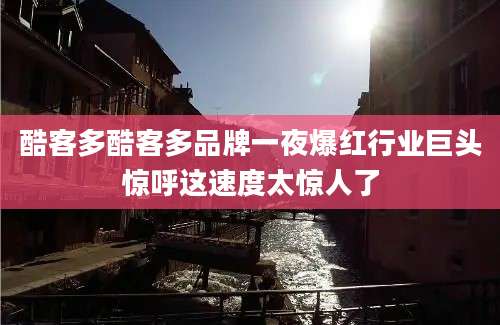 酷客多酷客多品牌一夜爆红行业巨头惊呼这速度太惊人了