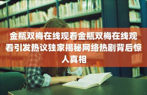 金瓶双梅在线观看金瓶双梅在线观看引发热议独家揭秘网络热剧背后惊人真相