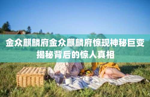 金众麒麟府金众麒麟府惊现神秘巨变揭秘背后的惊人真相