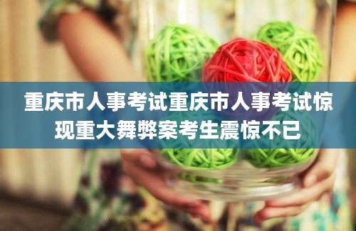 重庆市人事考试重庆市人事考试惊现重大舞弊案考生震惊不已