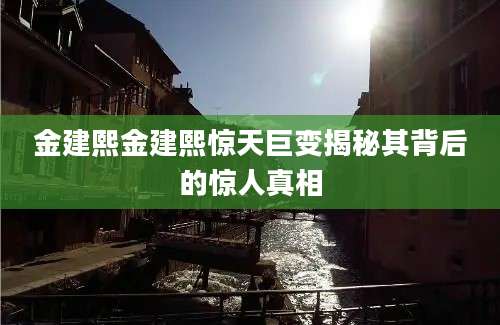 金建熙金建熙惊天巨变揭秘其背后的惊人真相