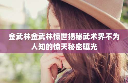金武林金武林惊世揭秘武术界不为人知的惊天秘密曝光