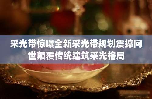 采光带惊曝全新采光带规划震撼问世颠覆传统建筑采光格局