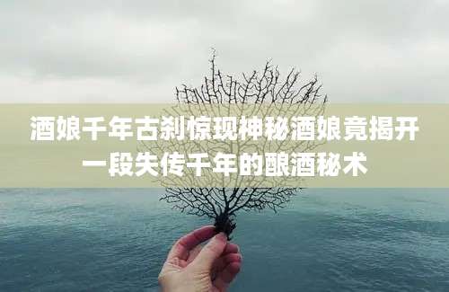 酒娘千年古刹惊现神秘酒娘竟揭开一段失传千年的酿酒秘术