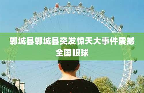 郸城县郸城县突发惊天大事件震撼全国眼球