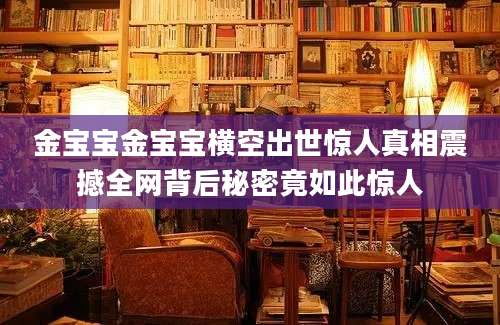 金宝宝金宝宝横空出世惊人真相震撼全网背后秘密竟如此惊人