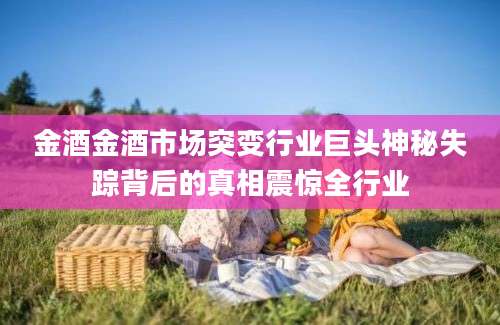 金酒金酒市场突变行业巨头神秘失踪背后的真相震惊全行业