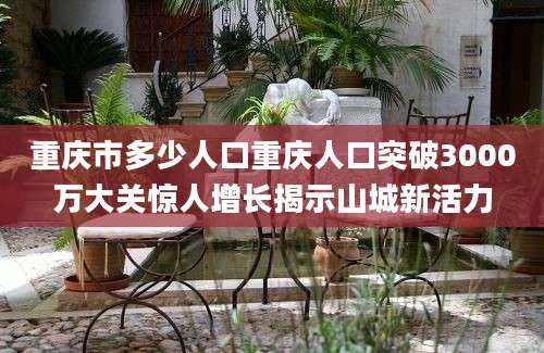 重庆市多少人口重庆人口突破3000万大关惊人增长揭示山城新活力