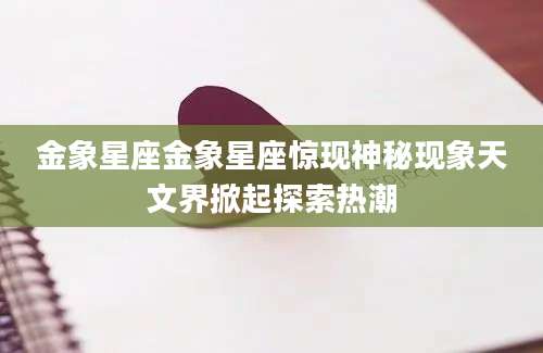 金象星座金象星座惊现神秘现象天文界掀起探索热潮