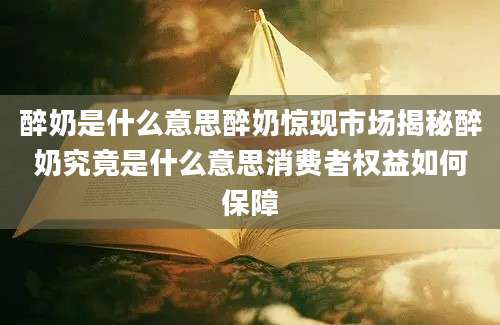 醉奶是什么意思醉奶惊现市场揭秘醉奶究竟是什么意思消费者权益如何保障