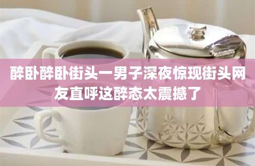 醉卧醉卧街头一男子深夜惊现街头网友直呼这醉态太震撼了