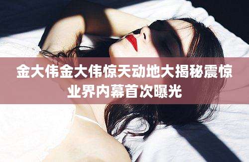 金大伟金大伟惊天动地大揭秘震惊业界内幕首次曝光