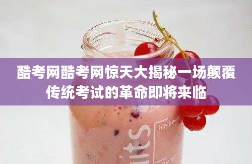 酷考网酷考网惊天大揭秘一场颠覆传统考试的革命即将来临