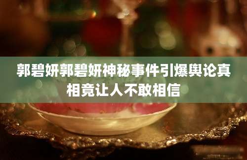 郭碧妍郭碧妍神秘事件引爆舆论真相竟让人不敢相信