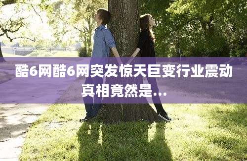 酷6网酷6网突发惊天巨变行业震动真相竟然是...