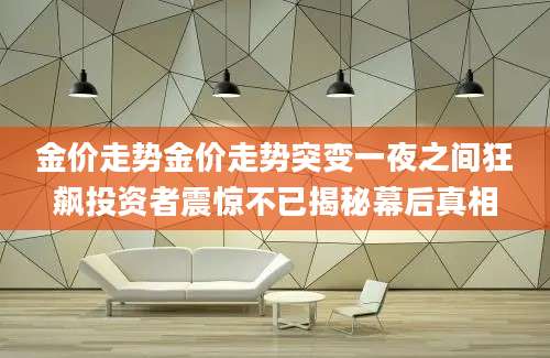 金价走势金价走势突变一夜之间狂飙投资者震惊不已揭秘幕后真相