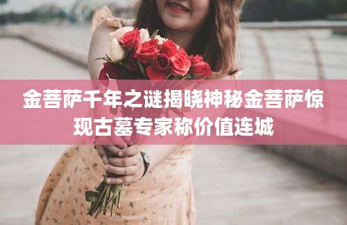 金菩萨千年之谜揭晓神秘金菩萨惊现古墓专家称价值连城