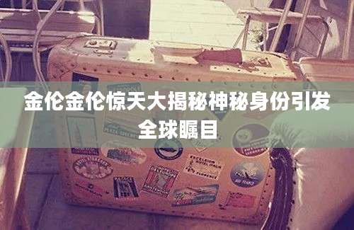 金伦金伦惊天大揭秘神秘身份引发全球瞩目
