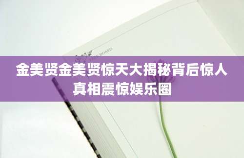 金美贤金美贤惊天大揭秘背后惊人真相震惊娱乐圈