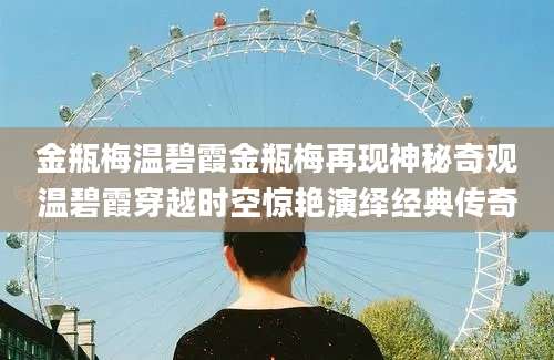 金瓶梅温碧霞金瓶梅再现神秘奇观温碧霞穿越时空惊艳演绎经典传奇
