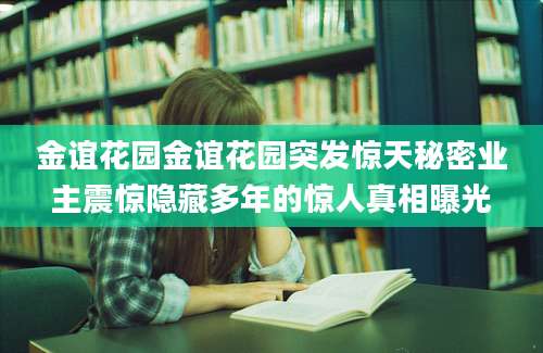 金谊花园金谊花园突发惊天秘密业主震惊隐藏多年的惊人真相曝光